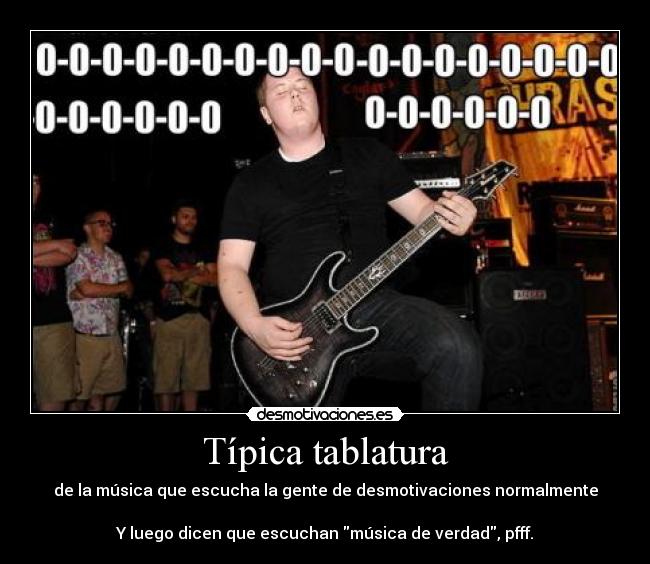 Típica tablatura - de la música que escucha la gente de desmotivaciones normalmente

Y luego dicen que escuchan música de verdad, pfff.