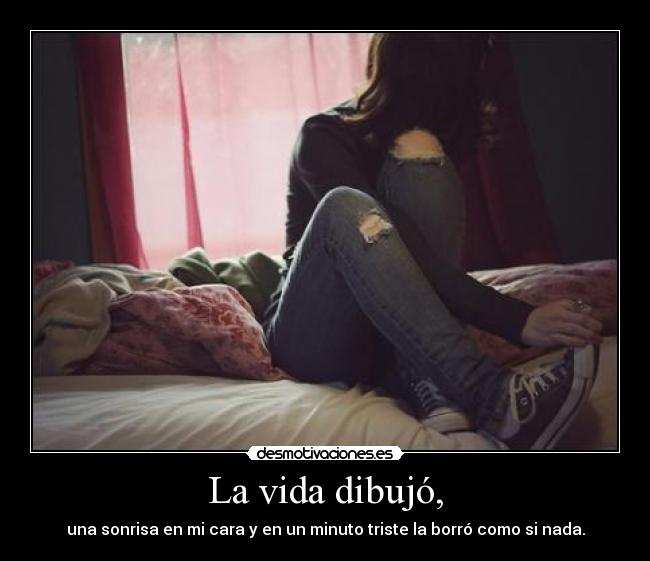 La vida dibujó, - una sonrisa en mi cara y en un minuto triste la borró como si nada.