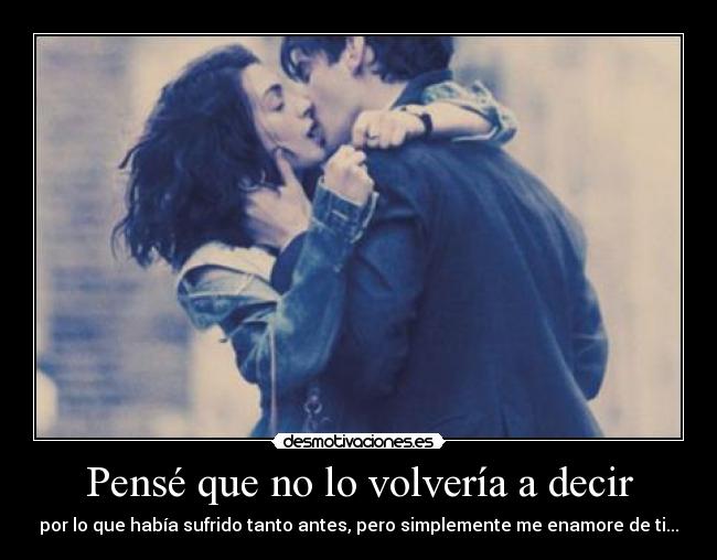 Pensé que no lo volvería a decir - por lo que había sufrido tanto antes, pero simplemente me enamore de ti...