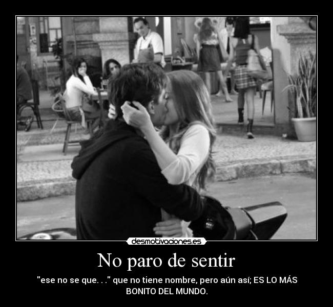 No paro de sentir - ese no se que. . . que no tiene nombre, pero aún así; ES LO MÁS
BONITO DEL MUNDO.