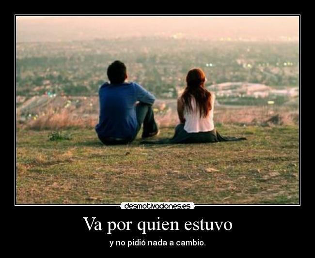 Va por quien estuvo - y no pidió nada a cambio.