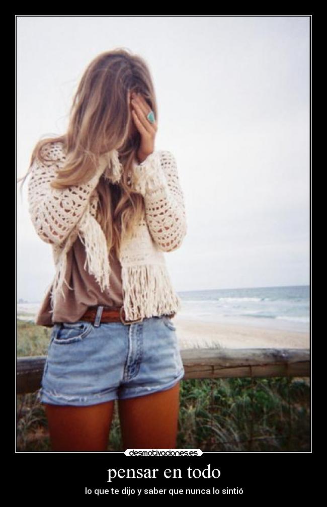 pensar en todo - lo que te dijo y saber que nunca lo sintió