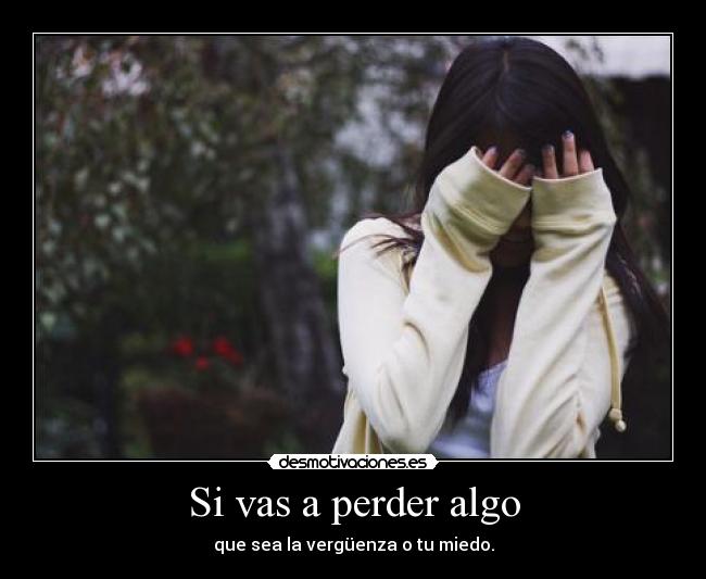 Si vas a perder algo - que sea la vergüenza o tu miedo.