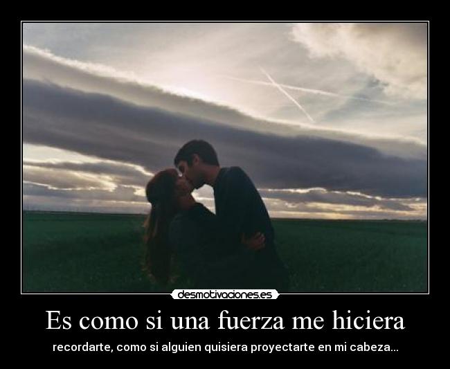 Es como si una fuerza me hiciera - recordarte, como si alguien quisiera proyectarte en mi cabeza...