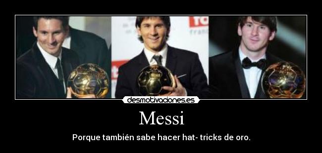 Messi - Porque también sabe hacer hat- tricks de oro.