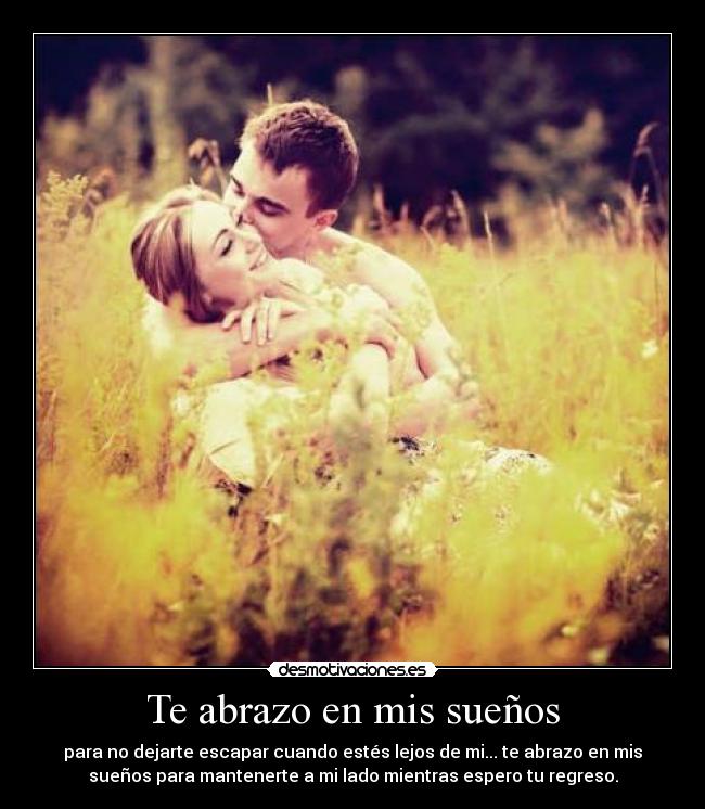 Te abrazo en mis sueños - para no dejarte escapar cuando estés lejos de mi... te abrazo en mis
sueños para mantenerte a mi lado mientras espero tu regreso.