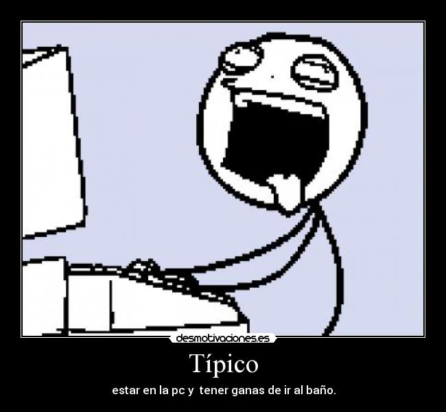 Típico - estar en la pc y tener ganas de ir al baño.
