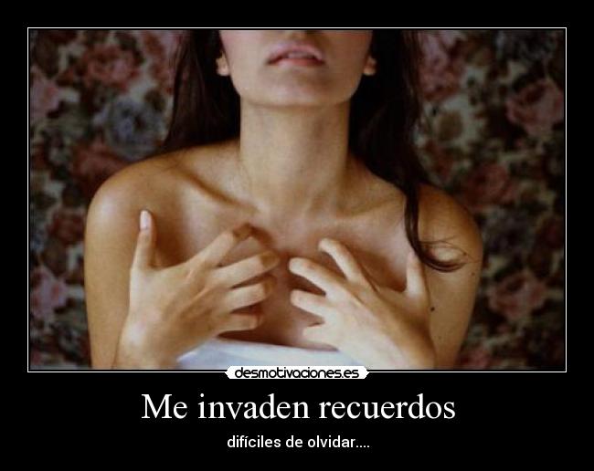 Me invaden recuerdos - difíciles de olvidar....
