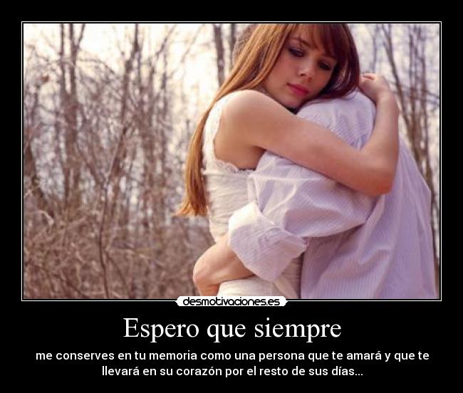 Espero que siempre - me conserves en tu memoria como una persona que te amará y que te
llevará en su corazón por el resto de sus días...