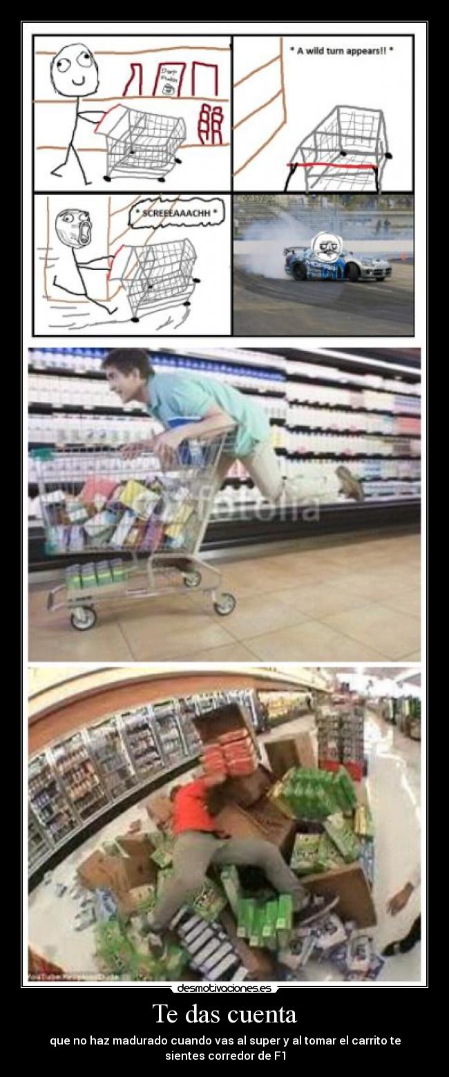 Te das cuenta - que no haz madurado cuando vas al super y al tomar el carrito te
sientes corredor de F1
