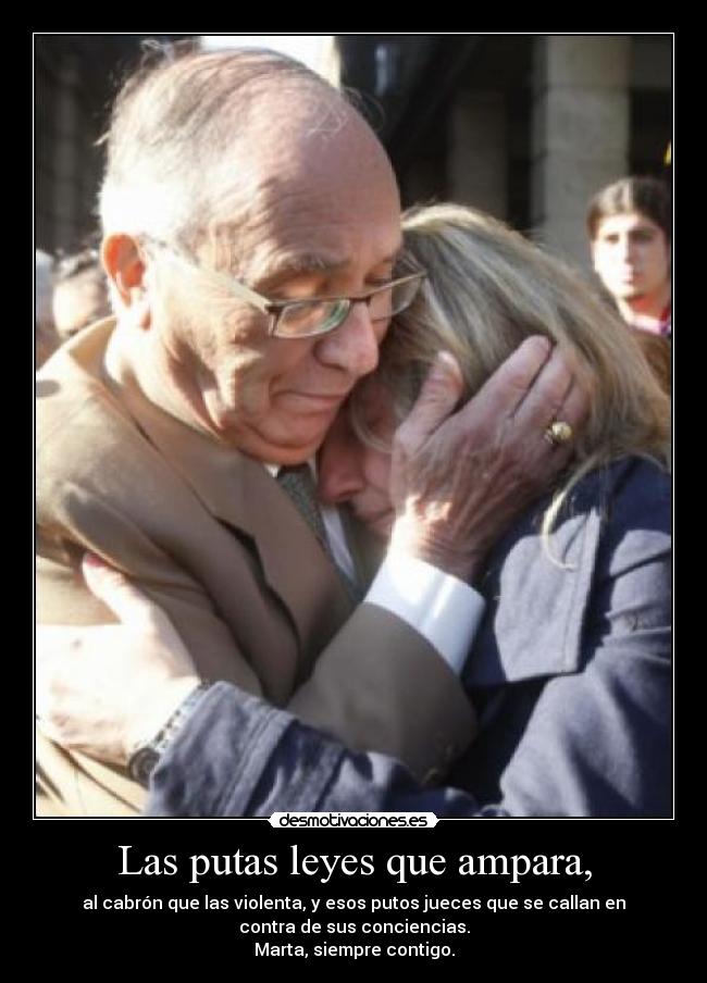 Las putas leyes que ampara, - al cabrón que las violenta, y esos putos jueces que se callan en
contra de sus conciencias.
Marta, siempre contigo.