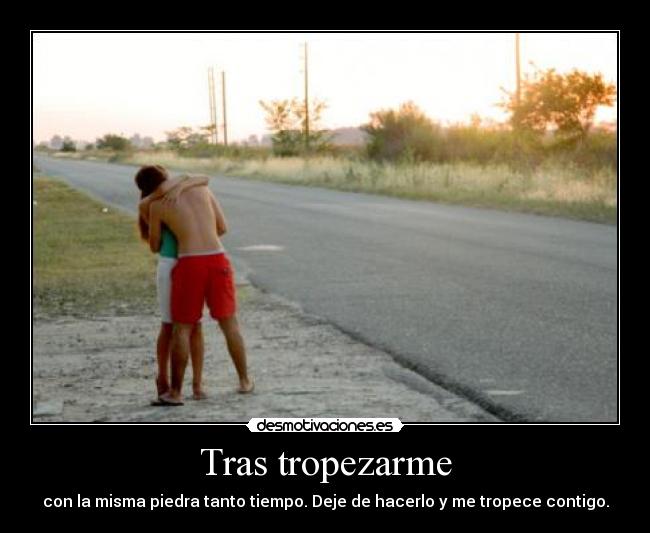 Tras tropezarme - con la misma piedra tanto tiempo. Deje de hacerlo y me tropece contigo.