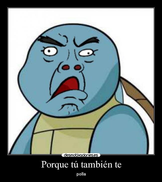 Porque tú también te - polla