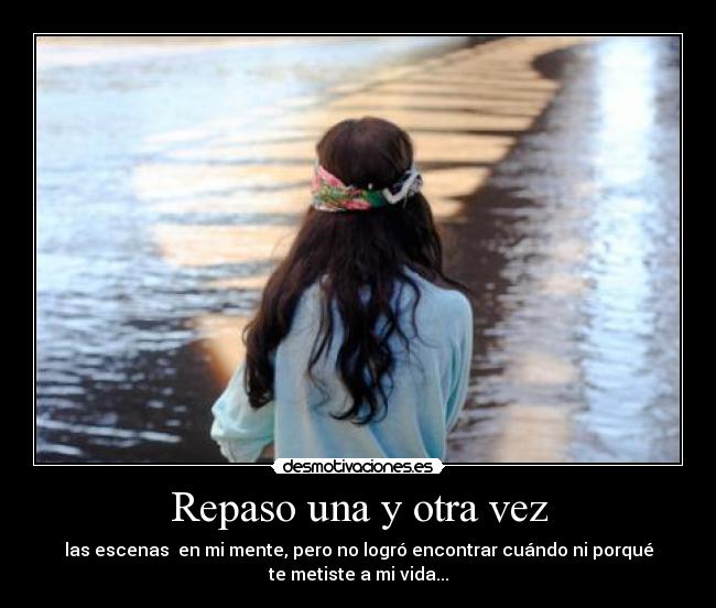 Repaso una y otra vez - las escenas  en mi mente, pero no logró encontrar cuándo ni porqué
te metiste a mi vida...