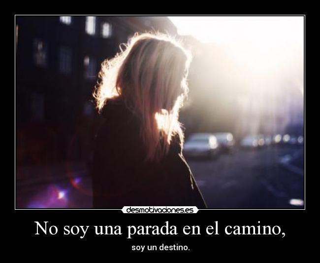 No soy una parada en el camino, - soy un destino.