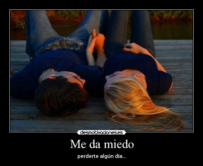 Me da miedo - perderte algún día...