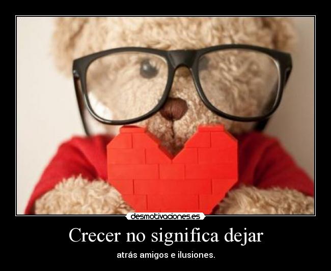 Crecer no significa dejar - atrás amigos e ilusiones.