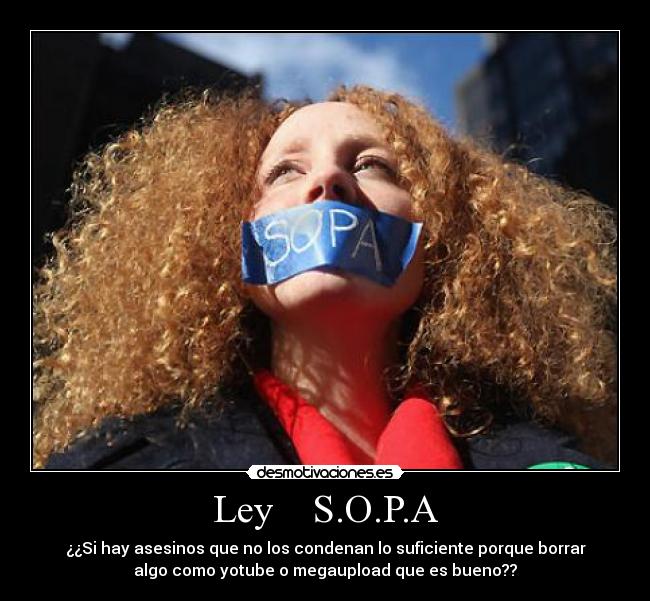 Ley S.O.P.A - ¿¿Si hay asesinos que no los condenan lo suficiente porque borrar
algo como yotube o megaupload que es bueno??