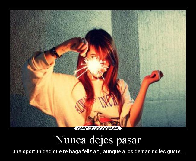 Nunca dejes pasar - una oportunidad que te haga feliz a ti, aunque a los demás no les guste...