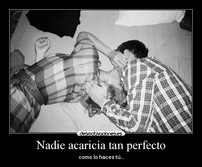 Nadie acaricia tan perfecto - como lo haces tú...