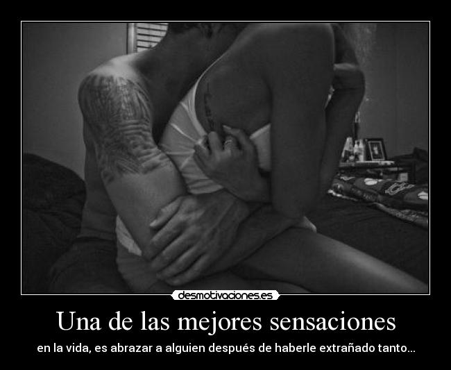 Una de las mejores sensaciones - en la vida, es abrazar a alguien después de haberle extrañado tanto...