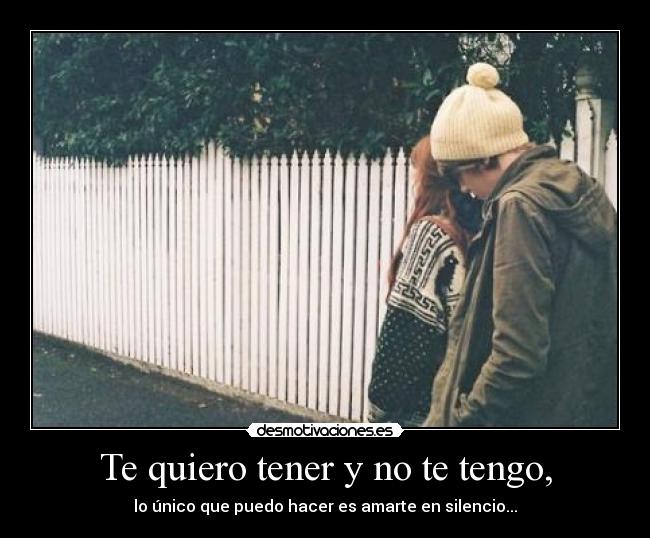 Te quiero tener y no te tengo, -