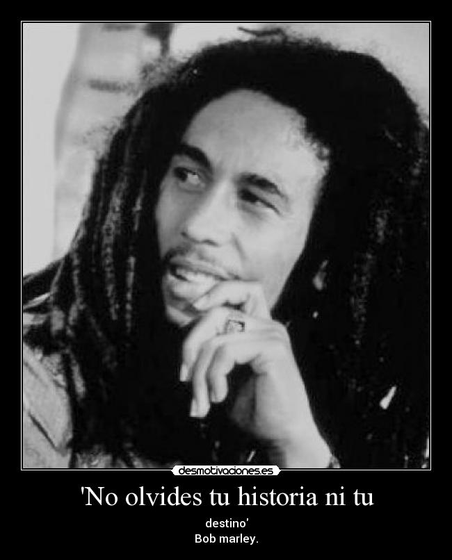 No olvides tu historia ni tu - destino
Bob marley.