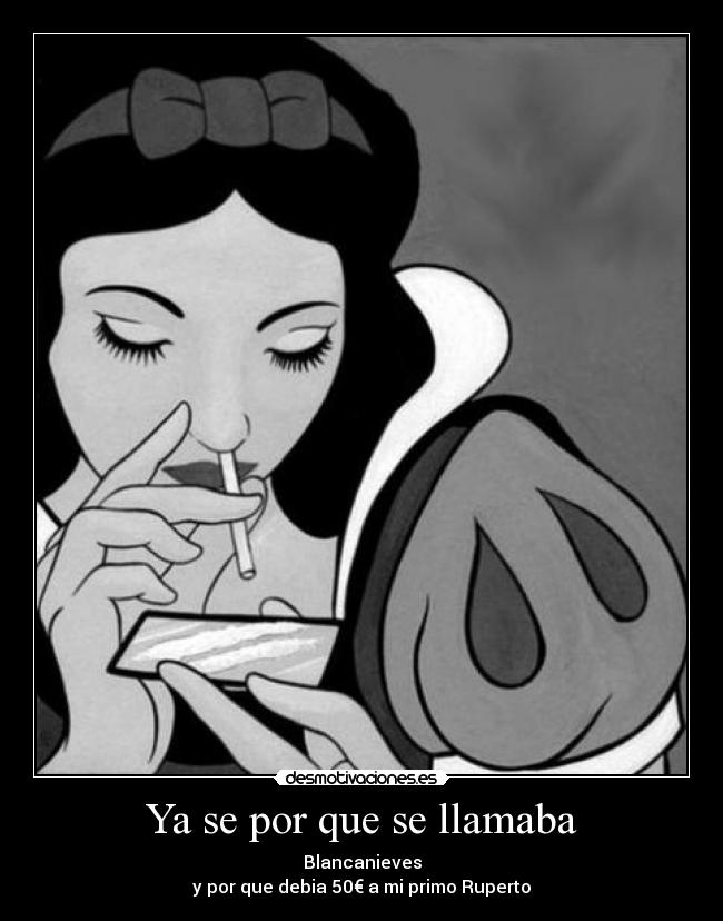 Ya se por que se llamaba - Blancanieves
y por que debia 50€ a mi primo Ruperto