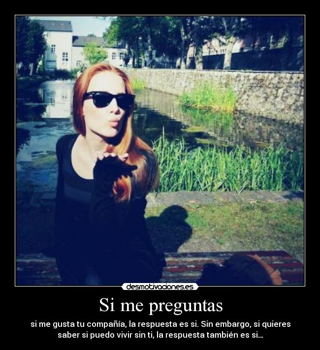 Si me preguntas - si me gusta tu compañía, la respuesta es si. Sin embargo, si quieres
saber si puedo vivir sin ti, la respuesta también es si…