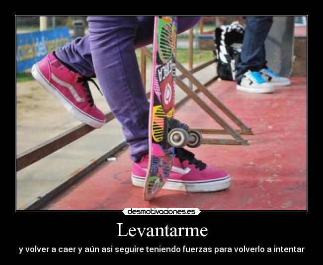 Levantarme - y volver a caer y aún asi seguire teniendo fuerzas para volverlo a intentar