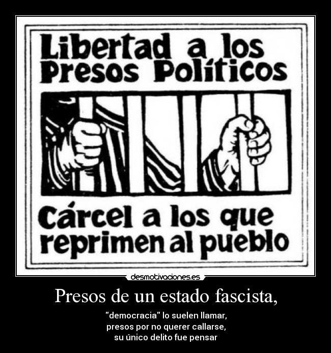 Presos de un estado fascista, - democracia lo suelen llamar,
presos por no querer callarse,
su único delito fue pensar