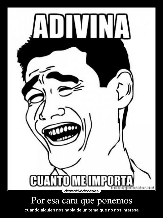 Por esa cara que ponemos - cuando alguien nos habla de un tema que no nos interesa