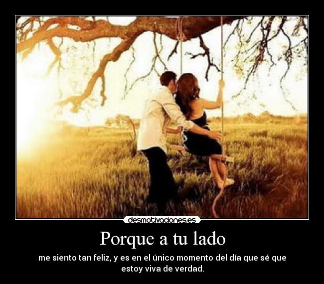 Porque a tu lado - me siento tan feliz, y es en el único momento del día que sé que estoy viva de verdad.
