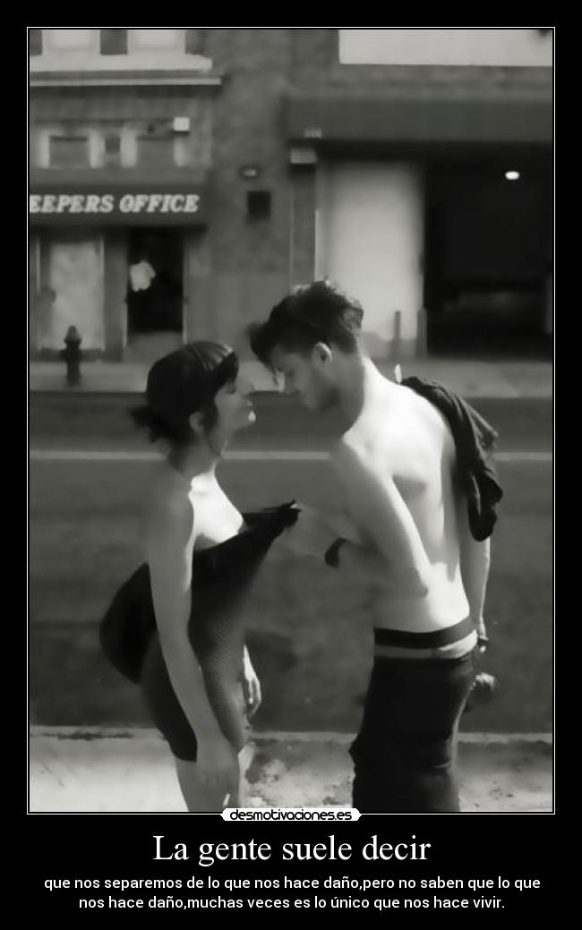 La gente suele decir - que nos separemos de lo que nos hace daño,pero no saben que lo que
nos hace daño,muchas veces es lo único que nos hace vivir.