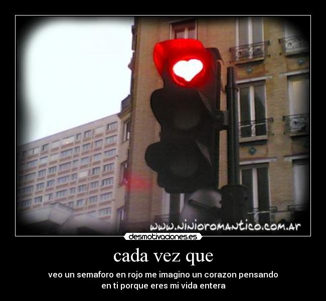 cada vez que - veo un semaforo en rojo me imagino un corazon pensando
en ti porque eres mi vida entera