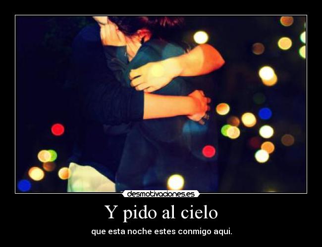 Y pido al cielo - que esta noche estes conmigo aqui.