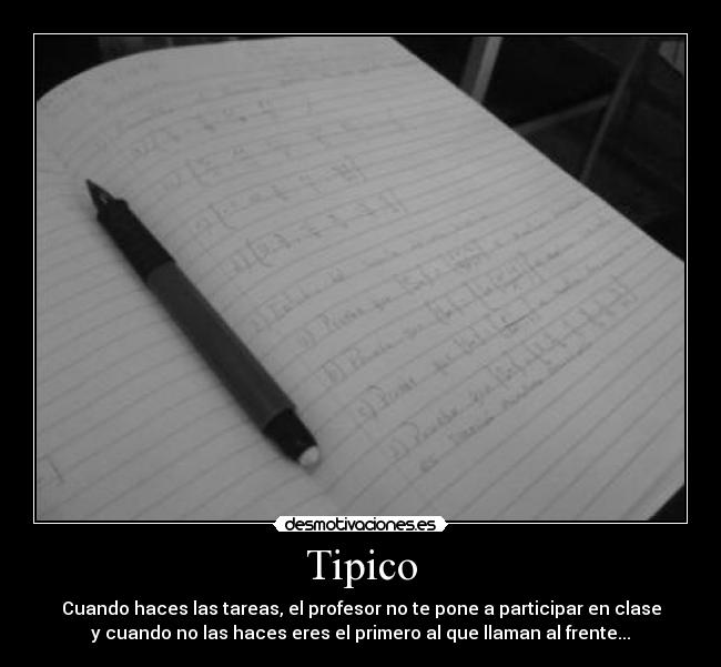 Tipico - Cuando haces las tareas, el profesor no te pone a participar en clase
y cuando no las haces eres el primero al que llaman al frente...
