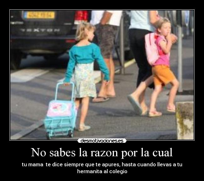 No sabes la razon por la cual - tu mama  te dice siempre que te apures, hasta cuando llevas a tu hermanita al colegio