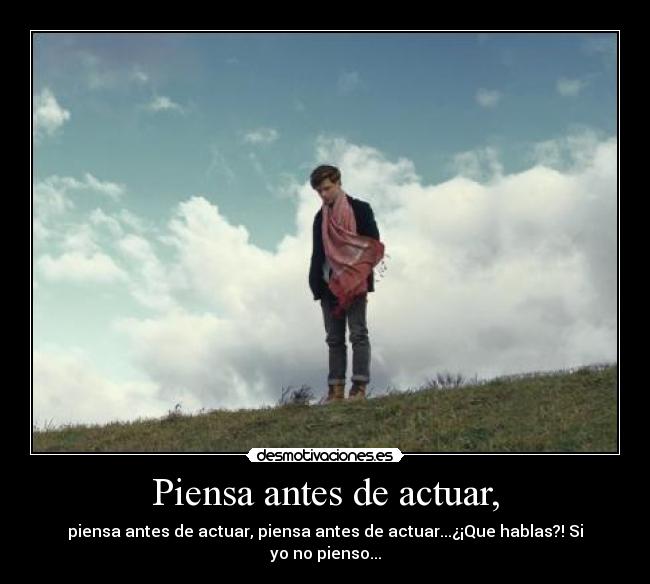 Piensa antes de actuar, - piensa antes de actuar, piensa antes de actuar...¿¡Que hablas?! Si yo no pienso...