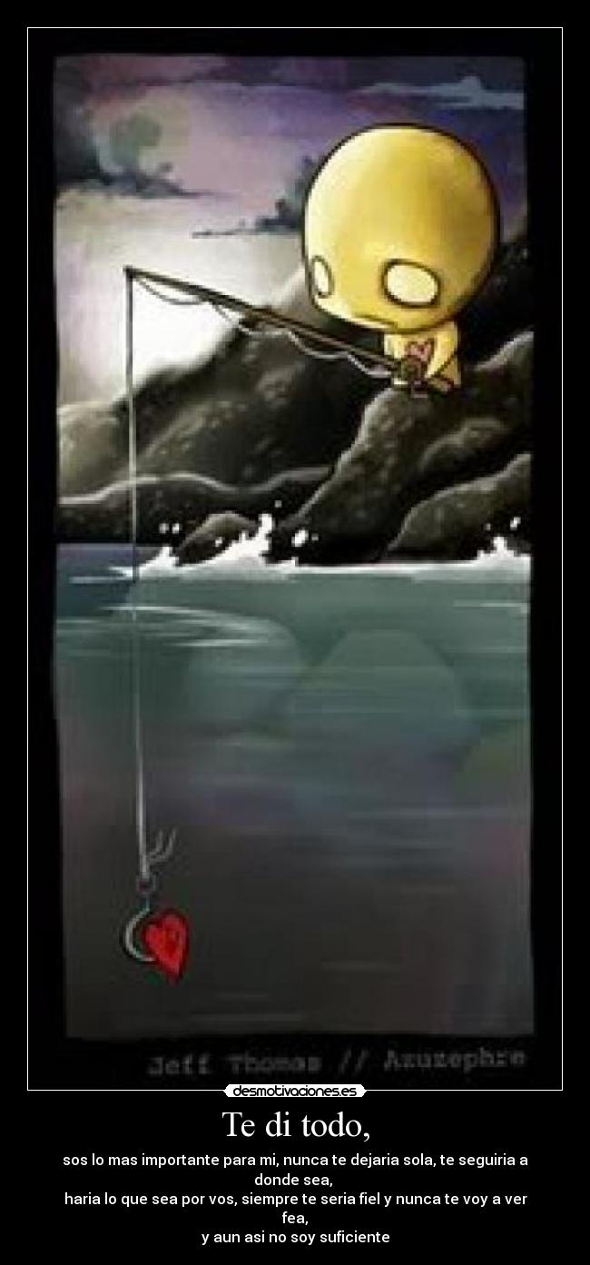 Te di todo, - sos lo mas importante para mi, nunca te dejaria sola, te seguiria a donde sea,
haria lo que sea por vos, siempre te seria fiel y nunca te voy a ver fea,
y aun asi no soy suficiente