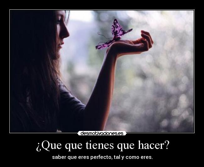 ¿Que que tienes que hacer? - saber que eres perfecto, tal y como eres.
