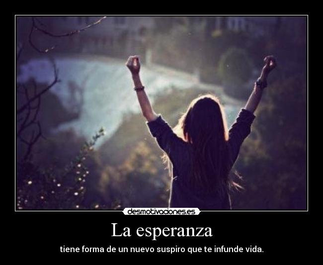 La esperanza - tiene forma de un nuevo suspiro que te infunde vida.