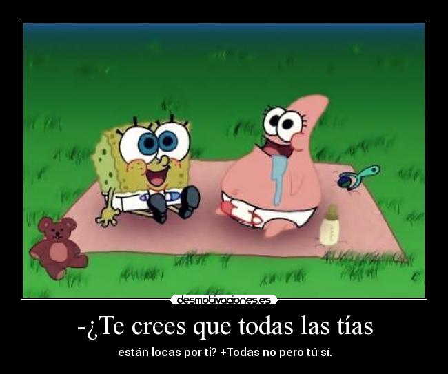 -¿Te crees que todas las tías - están locas por ti? +Todas no pero tú sí.