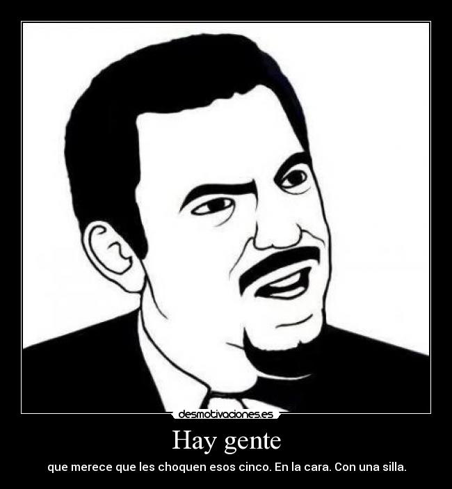 Hay gente - que merece que les choquen esos cinco. En la cara. Con una silla.