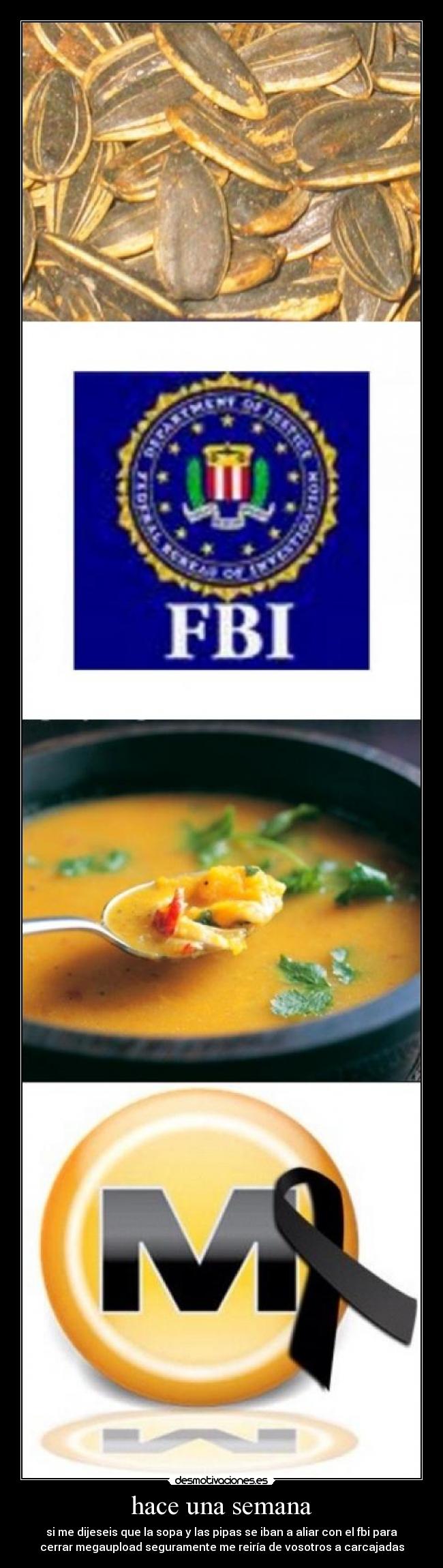 hace una semana - si me dijeseis que la sopa y las pipas se iban a aliar con el fbi para
cerrar megaupload seguramente me reiría de vosotros a carcajadas