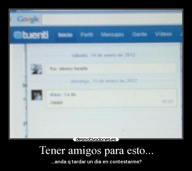 Tener amigos para esto... - ...anda q tardar un dia en contestarme?