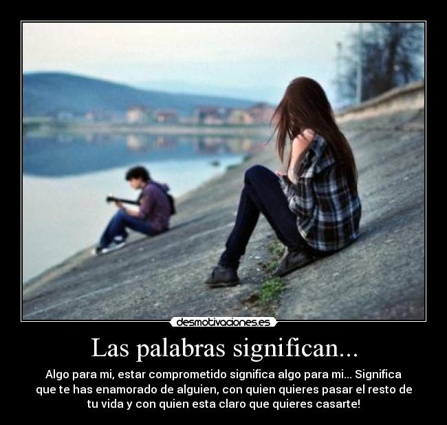Las palabras significan... - Algo para mi, estar comprometido significa algo para mi... Significa
que te has enamorado de alguien, con quien quieres pasar el resto de
tu vida y con quien esta claro que quieres casarte!