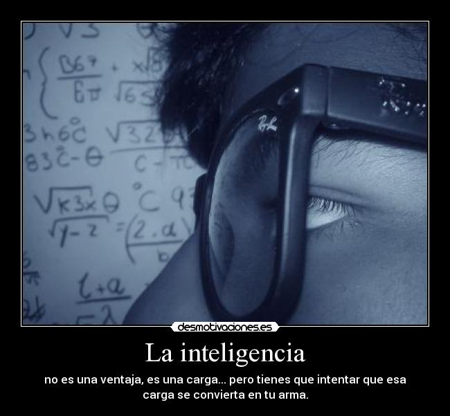 La inteligencia - no es una ventaja, es una carga... pero tienes que intentar que esa
carga se convierta en tu arma.