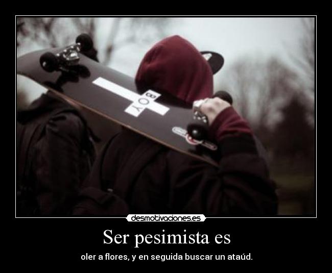 Ser pesimista es - oler a flores, y en seguida buscar un ataúd.