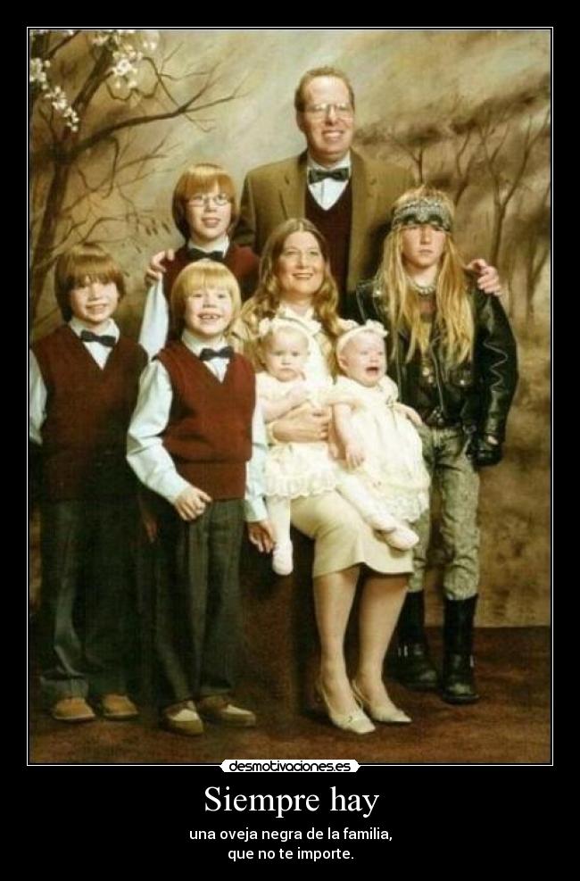 Siempre hay - una oveja negra de la familia,
que no te importe.